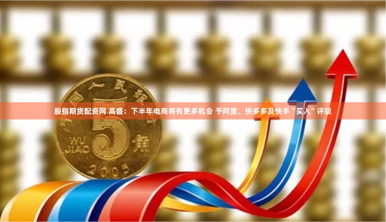 股指期貨配資網(wǎng) 高盛：下半年電商將有更多機(jī)會 予阿里、拼多多及快手“買入”評級