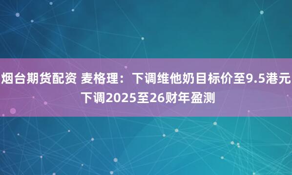 煙臺期貨配資 麥格理：下調(diào)維他奶目標(biāo)價(jià)至9.5港元 下調(diào)2025至26財(cái)年盈測