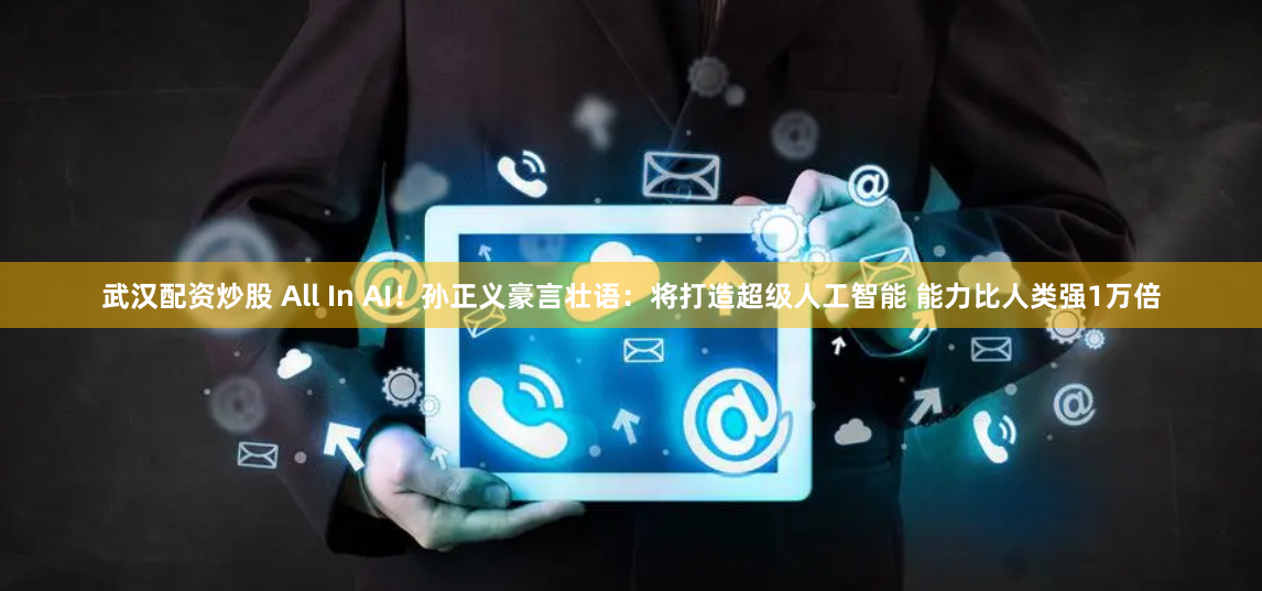 武漢配資炒股 All In AI！孫正義豪言壯語：將打造超級人工智能 能力比人類強1萬倍