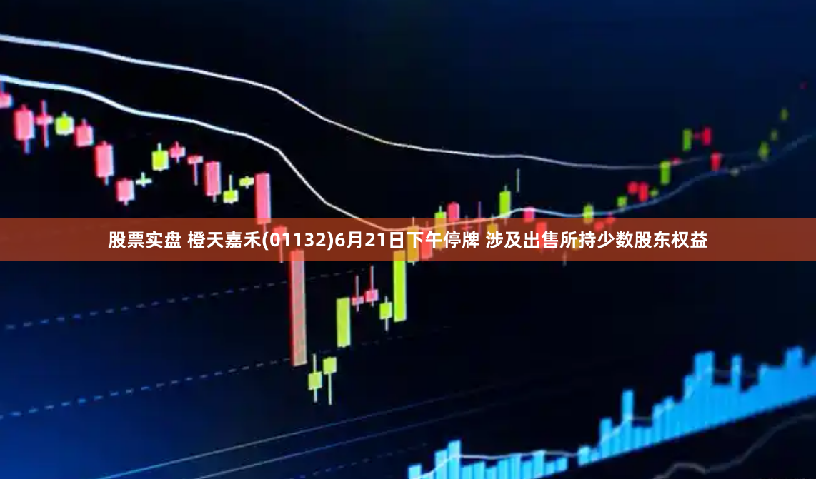 股票實盤 橙天嘉禾(01132)6月21日下午停牌 涉及出售所持少數(shù)股東權(quán)益