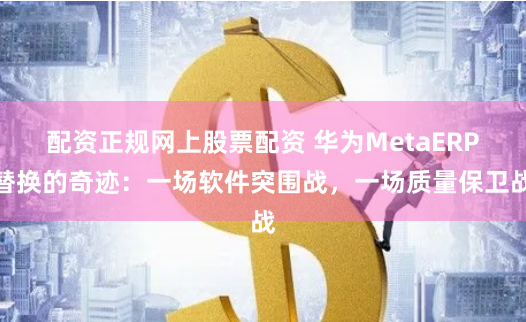 配資正規(guī)網(wǎng)上股票配資 華為MetaERP替換的奇跡：一場(chǎng)軟件突圍戰(zhàn)，一場(chǎng)質(zhì)量保衛(wèi)戰(zhàn)