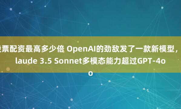 股票配資最高多少倍 OpenAI的勁敵發(fā)了一款新模型，Claude 3.5 Sonnet多模態(tài)能力超過(guò)GPT-4o