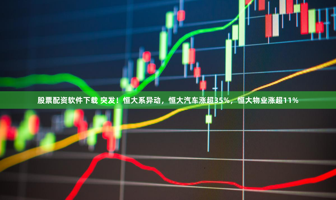 股票配資軟件下載 突發(fā)！恒大系異動(dòng)，恒大汽車漲超35%，恒大物業(yè)漲超11%