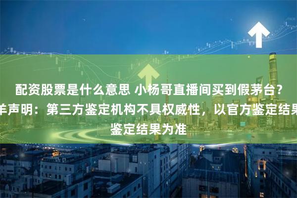 配資股票是什么意思 小楊哥直播間買到假茅臺？三只羊聲明：第三方鑒定機構(gòu)不具權(quán)威性，以官方鑒定結(jié)果為準