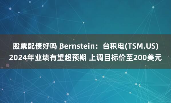 股票配債好嗎 Bernstein：臺積電(TSM.US)2024年業(yè)績有望超預(yù)期 上調(diào)目標價至200美元