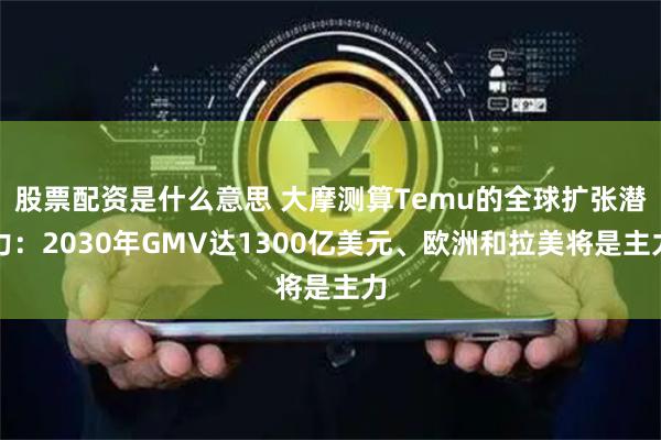 股票配資是什么意思 大摩測(cè)算Temu的全球擴(kuò)張潛力：2030年GMV達(dá)1300億美元、歐洲和拉美將是主力