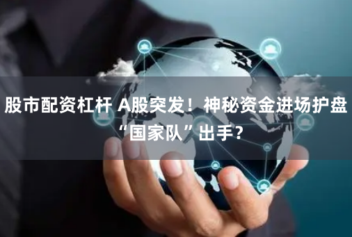 股市配資杠桿 A股突發(fā)！神秘資金進場護盤 “國家隊”出手？