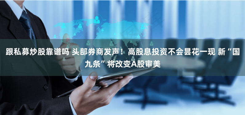 跟私募炒股靠譜嗎 頭部券商發(fā)聲！高股息投資不會(huì)曇花一現(xiàn) 新“國(guó)九條”將改變A股審美