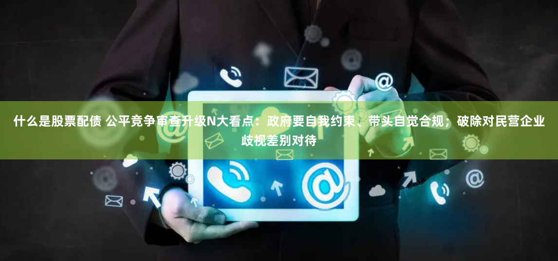 什么是股票配債 公平競(jìng)爭(zhēng)審查升級(jí)N大看點(diǎn)：政府要自我約束、帶頭自覺合規(guī)；破除對(duì)民營企業(yè)歧視差別對(duì)待