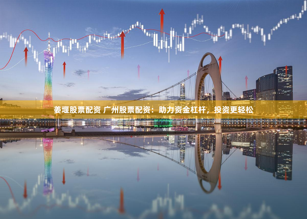 姜堰股票配資 廣州股票配資：助力資金杠桿，投資更輕松