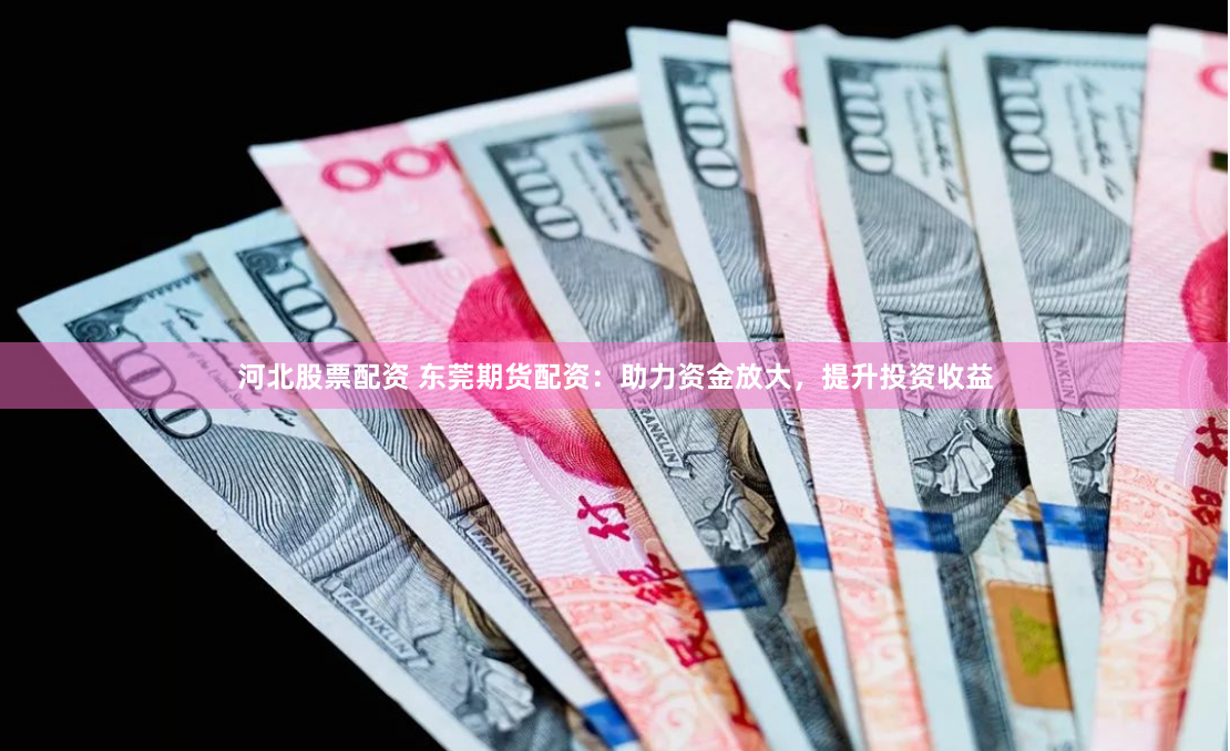 河北股票配資 東莞期貨配資：助力資金放大，提升投資收益