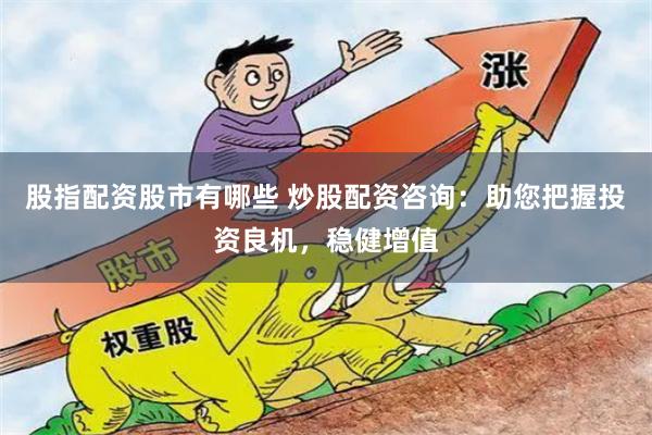 股指配資股市有哪些 炒股配資咨詢：助您把握投資良機，穩(wěn)健增值