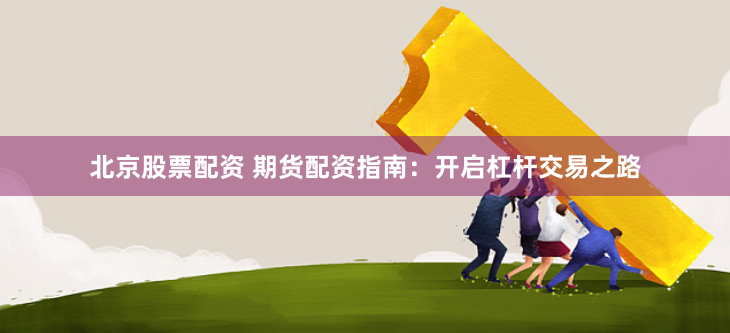 北京股票配資 期貨配資指南：開啟杠桿交易之路