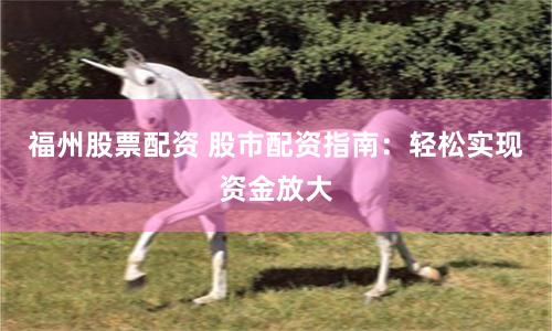 福州股票配資 股市配資指南：輕松實(shí)現(xiàn)資金放大