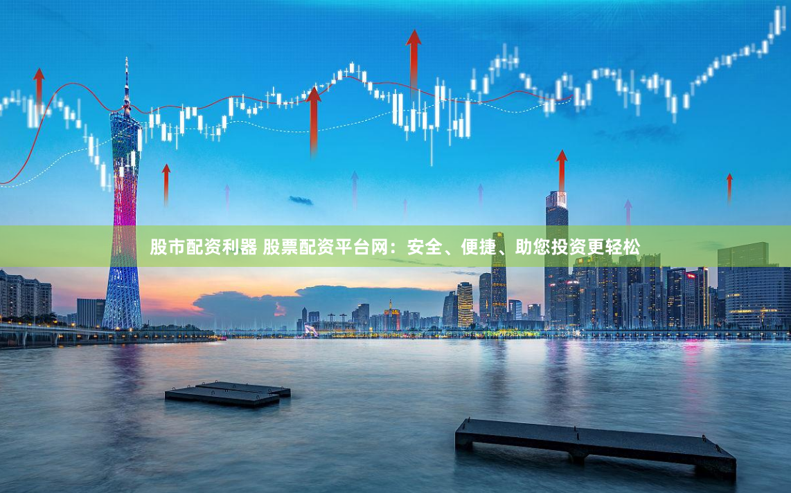 股市配資利器 股票配資平臺(tái)網(wǎng)：安全、便捷、助您投資更輕松