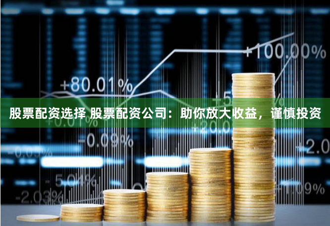 股票配資選擇 股票配資公司：助你放大收益，謹慎投資