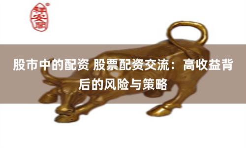 股市中的配資 股票配資交流：高收益背后的風險與策略