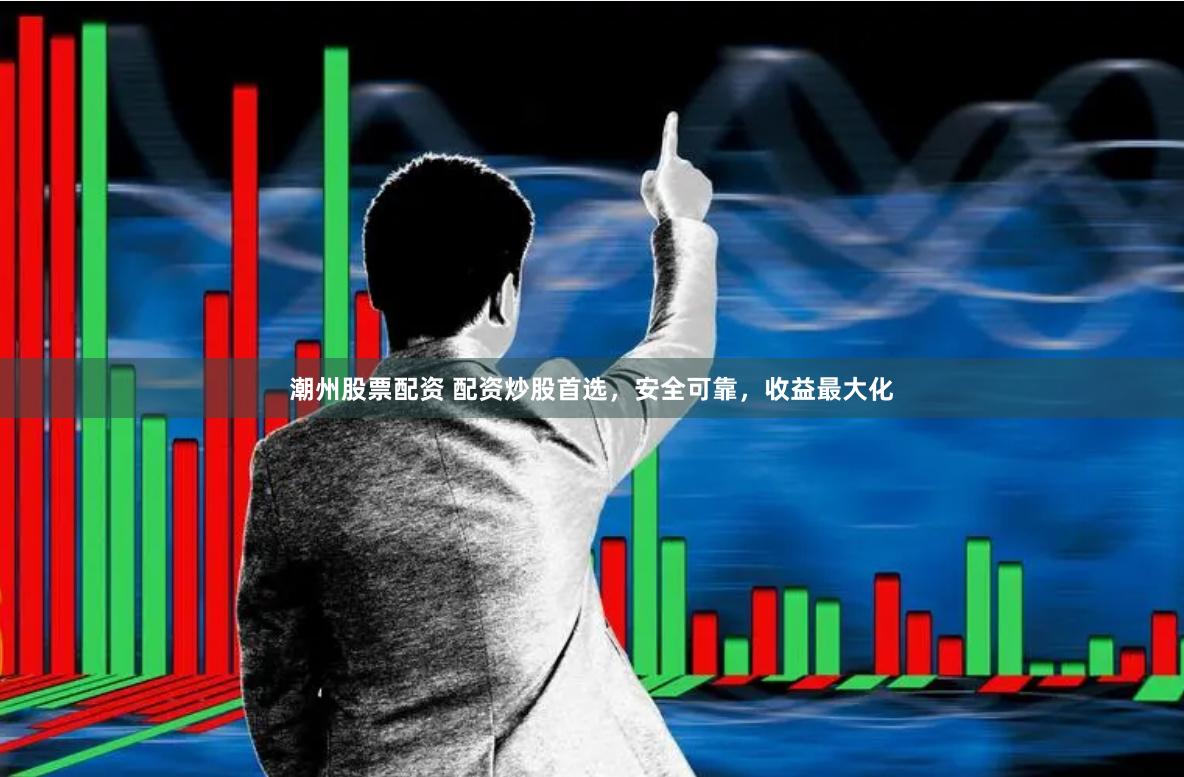 潮州股票配資 配資炒股首選，安全可靠，收益最大化