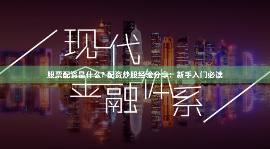 股票配資是什么? 配資炒股經(jīng)驗(yàn)分享：新手入門必讀