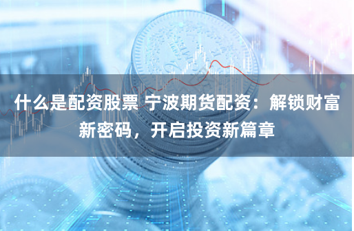 什么是配資股票 寧波期貨配資：解鎖財(cái)富新密碼，開(kāi)啟投資新篇章